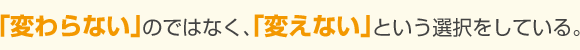 「変わらない」のではなく、「変えない」という選択をしている。