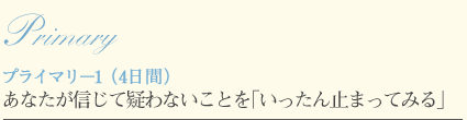 プライマリ?1（4日間）あなたが信じて疑わないことを「いったん止まってみる」